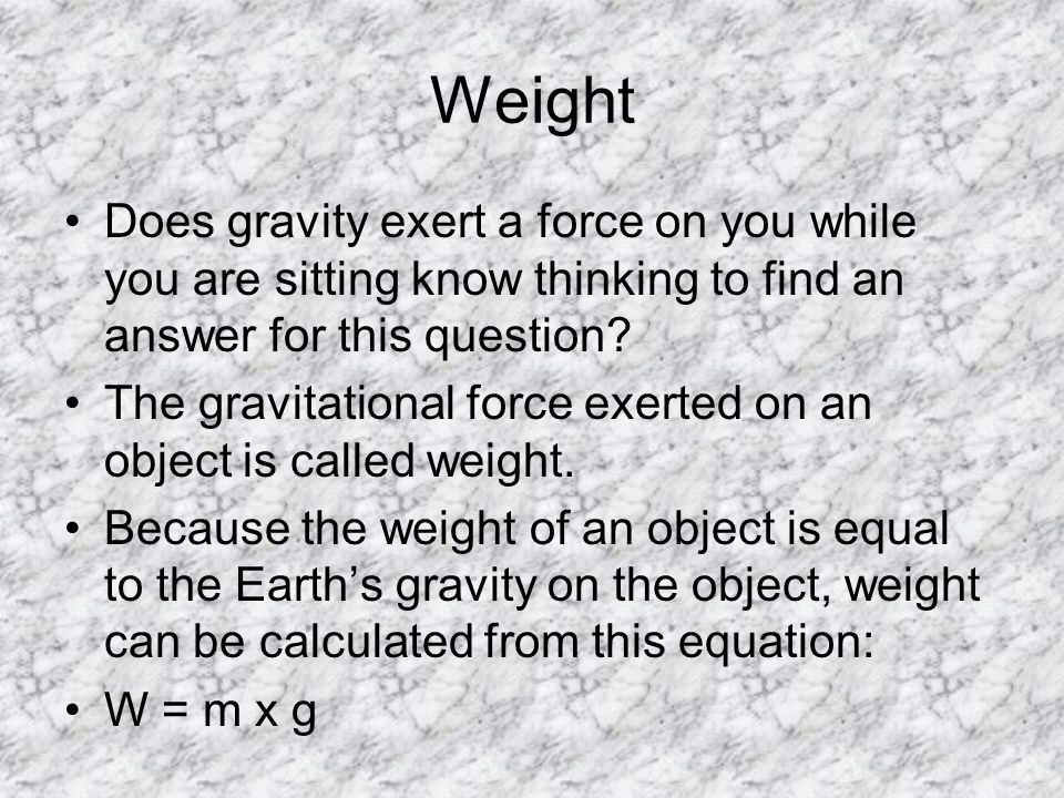 Weight Does gravity exert a force on you while you are sitting know thinking to find an answer for this question.