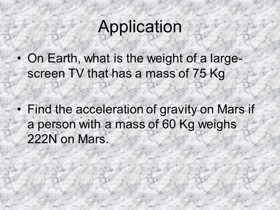 Application On Earth, what is the weight of a large- screen TV that has a mass of 75 Kg Find the acceleration of gravity on Mars if a person with a mass of 60 Kg weighs 222N on Mars.