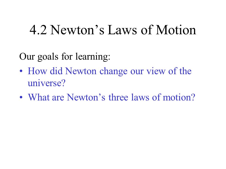 4.2 Newton’s Laws of Motion Our goals for learning: How did Newton change our view of the universe.