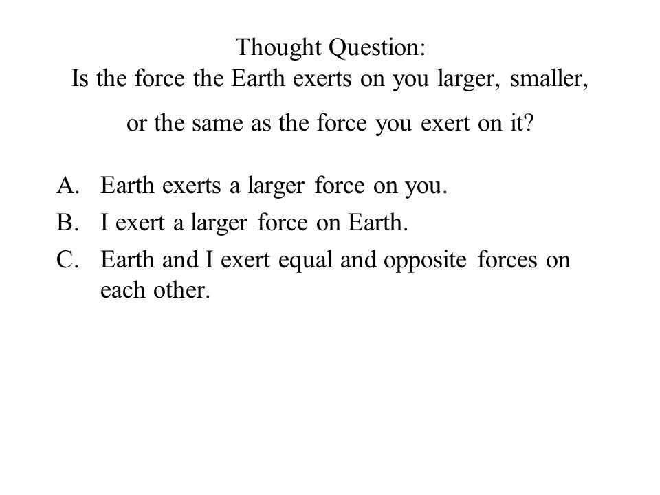 Thought Question: Is the force the Earth exerts on you larger, smaller, or the same as the force you exert on it.