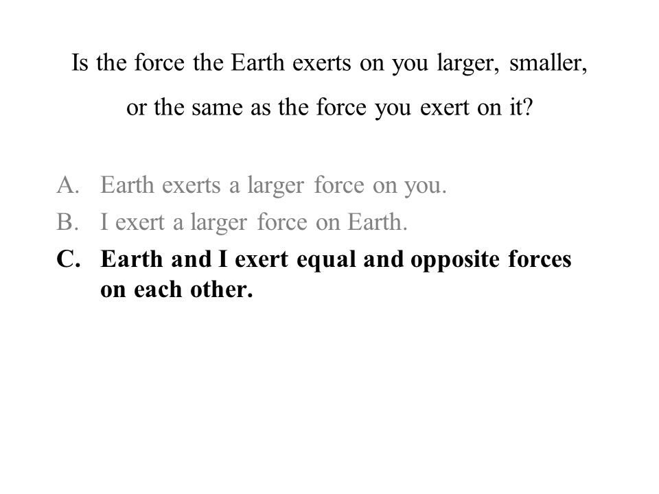 Is the force the Earth exerts on you larger, smaller, or the same as the force you exert on it.