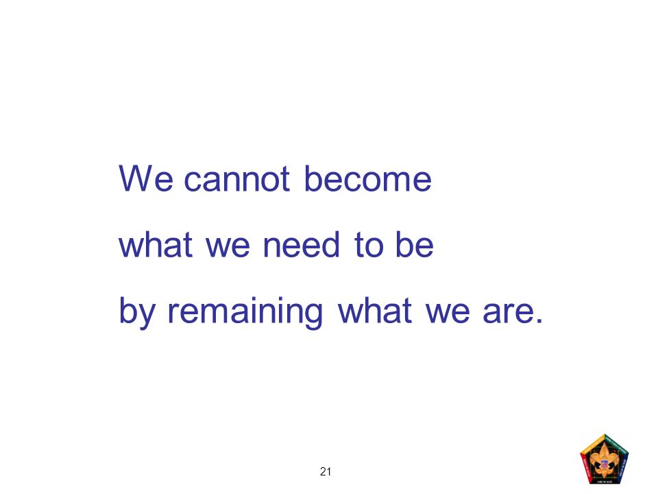 21 We cannot become what we need to be by remaining what we are.