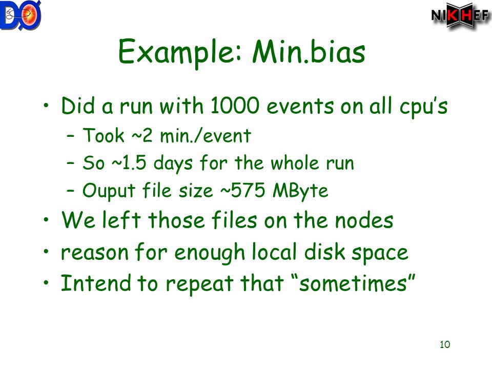 10 Example: Min.bias Did a run with 1000 events on all cpu’s –Took ~2 min./event –So ~1.5 days for the whole run –Ouput file size ~575 MByte We left those files on the nodes reason for enough local disk space Intend to repeat that sometimes