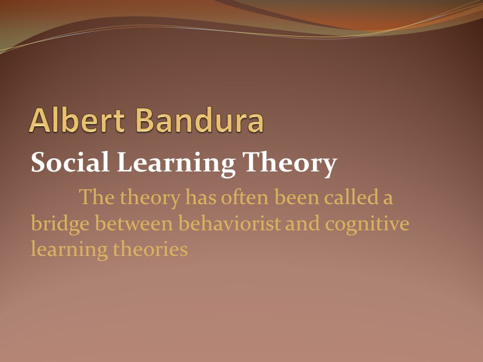 Social Learning Theory The theory has often been called a bridge between behaviorist and cognitive learning theories