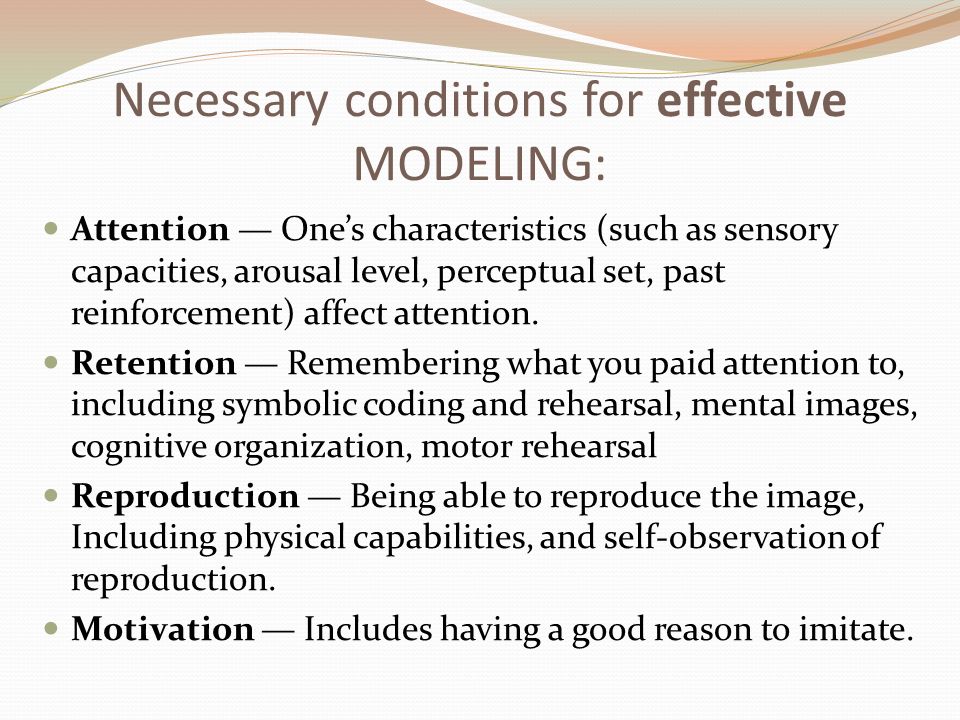 Necessary conditions for effective MODELING: Attention — One’s characteristics (such as sensory capacities, arousal level, perceptual set, past reinforcement) affect attention.