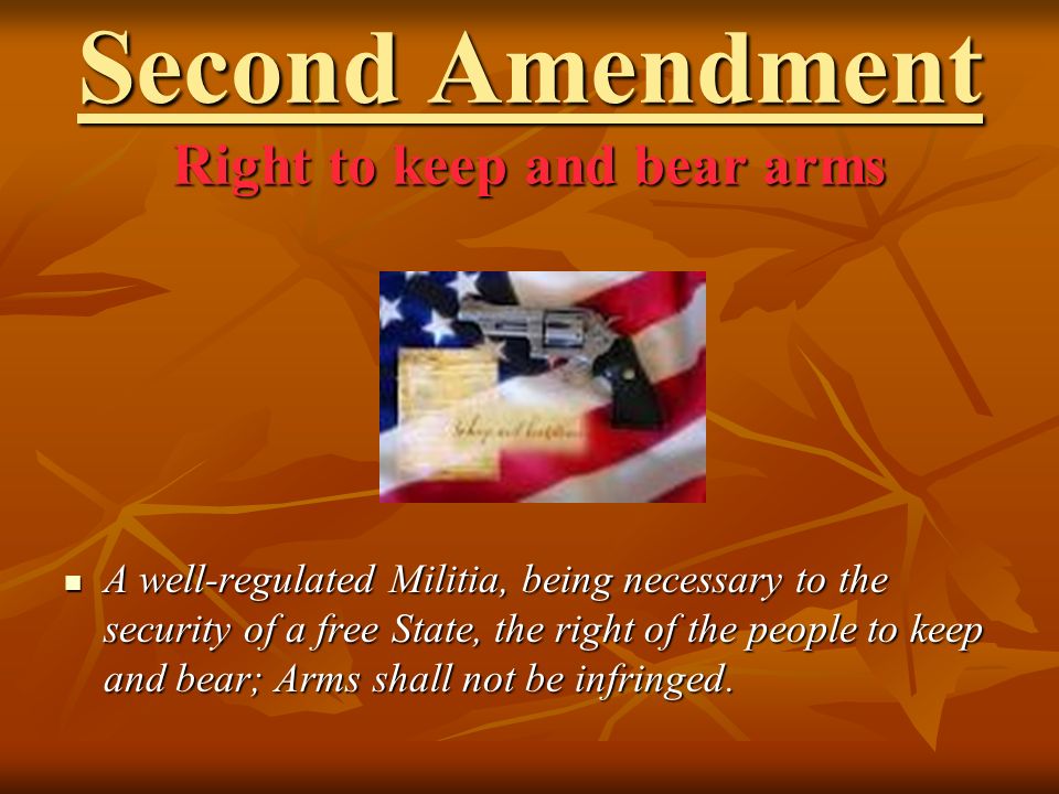 Second Amendment Right to keep and bear arms A well-regulated Militia, being necessary to the security of a free State, the right of the people to keep and bear; Arms shall not be infringed.
