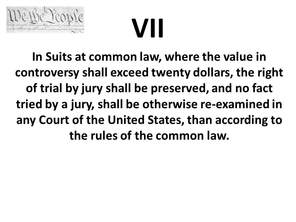 VII In Suits at common law, where the value in controversy shall exceed twenty dollars, the right of trial by jury shall be preserved, and no fact tried by a jury, shall be otherwise re-examined in any Court of the United States, than according to the rules of the common law.