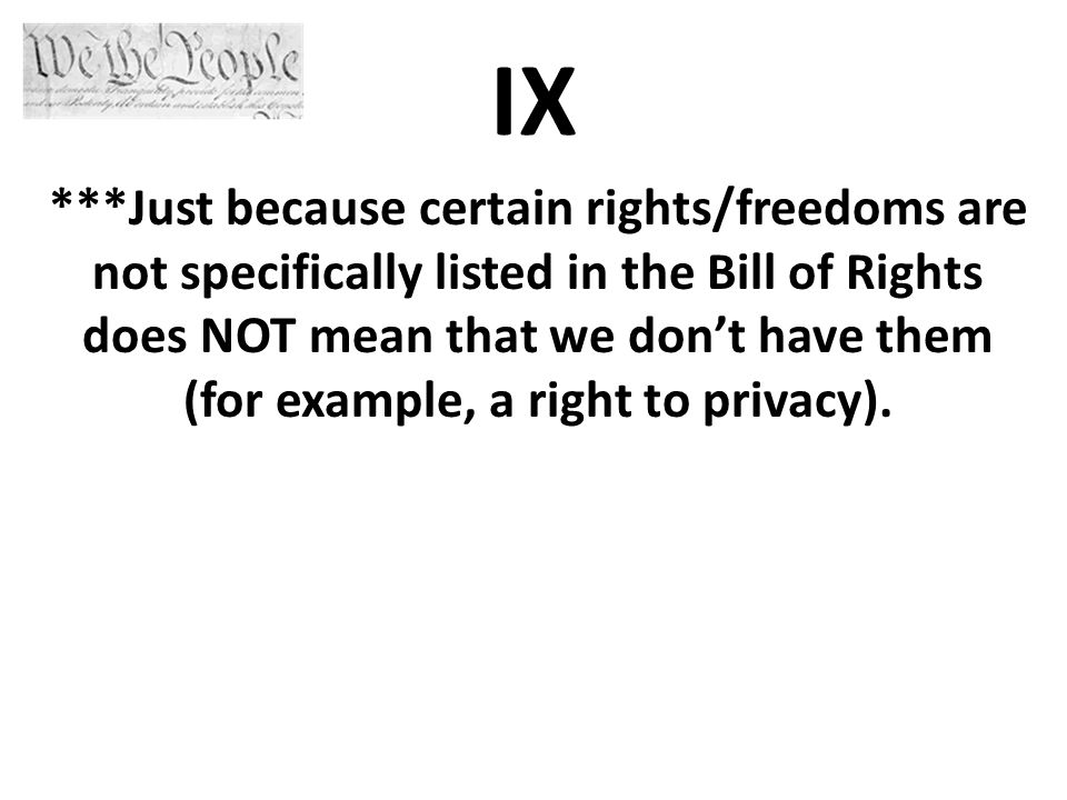 IX ***Just because certain rights/freedoms are not specifically listed in the Bill of Rights does NOT mean that we don’t have them (for example, a right to privacy).