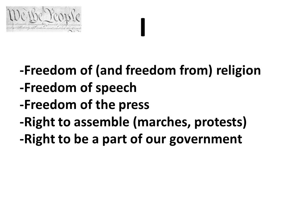 I -Freedom of (and freedom from) religion -Freedom of speech -Freedom of the press -Right to assemble (marches, protests) -Right to be a part of our government
