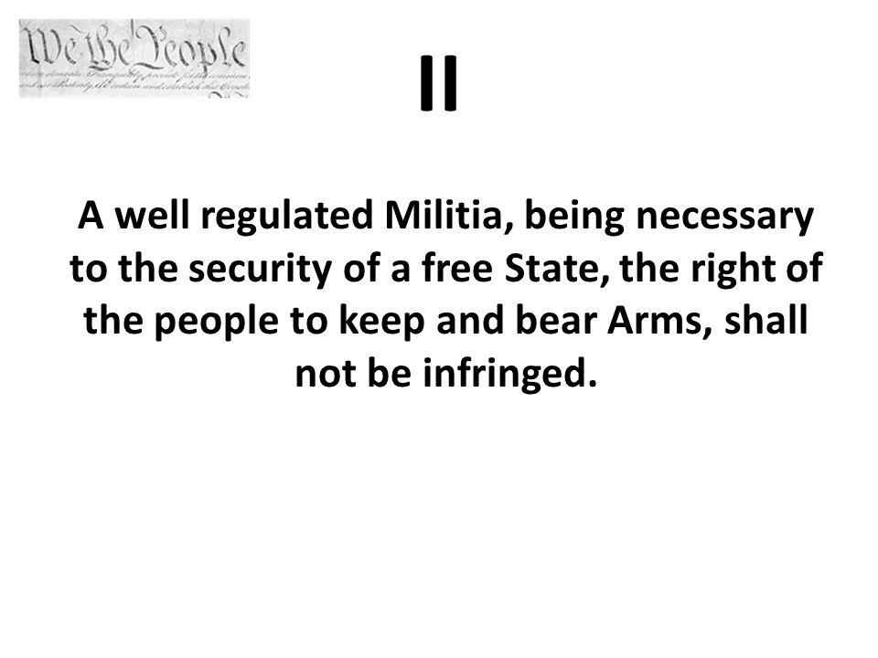 II A well regulated Militia, being necessary to the security of a free State, the right of the people to keep and bear Arms, shall not be infringed.