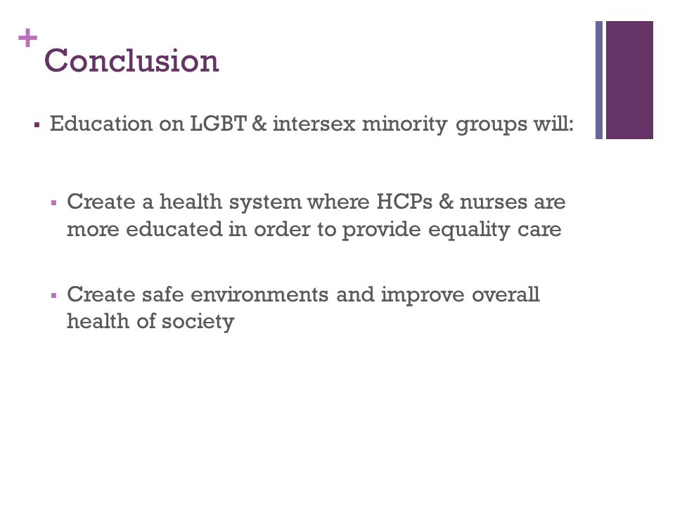 + Conclusion  Education on LGBT & intersex minority groups will:  Create a health system where HCPs & nurses are more educated in order to provide equality care  Create safe environments and improve overall health of society