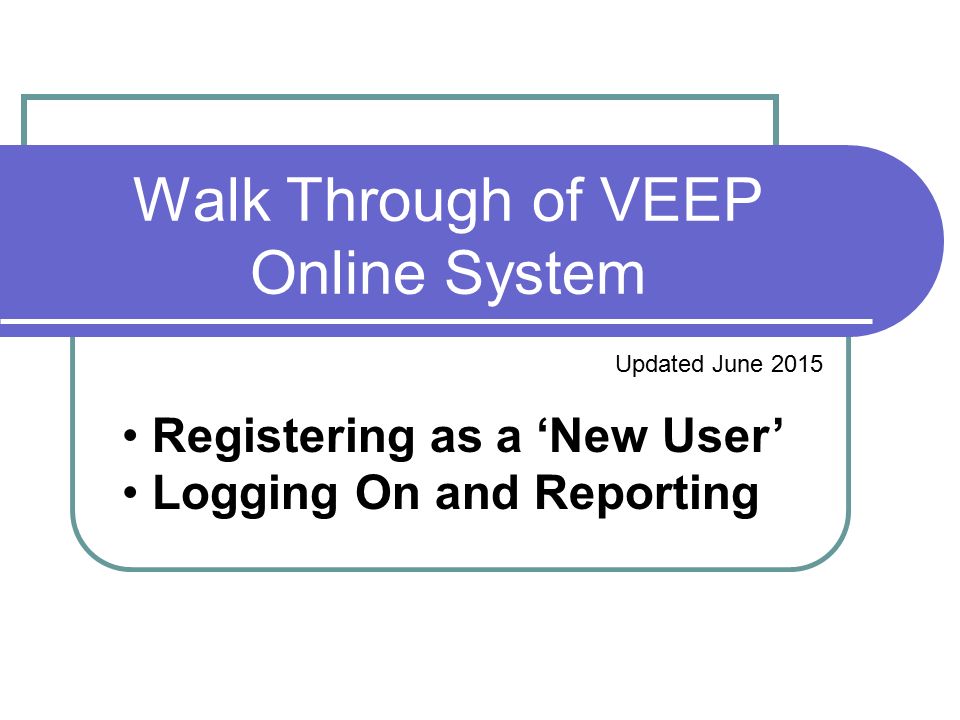 Walk Through of VEEP Online System Updated June 2015 Registering as a ‘New User’ Logging On and Reporting