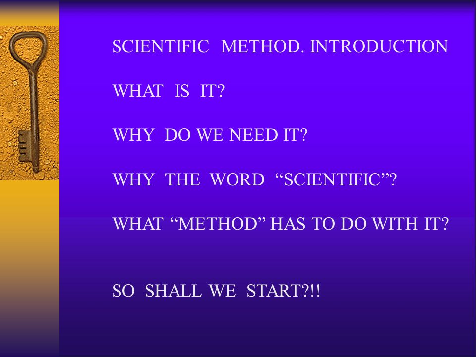 SCIENTIFIC METHOD. INTRODUCTION WHAT IS IT. WHY DO WE NEED IT.