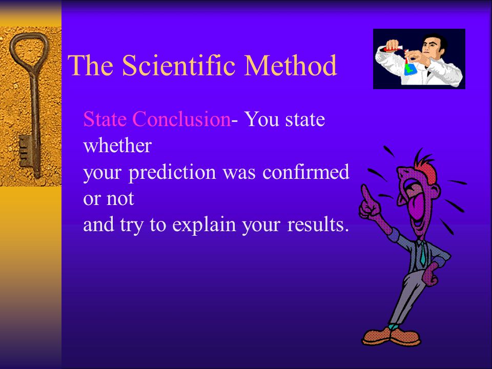 The Scientific Method State Conclusion- You state whether your prediction was confirmed or not and try to explain your results.