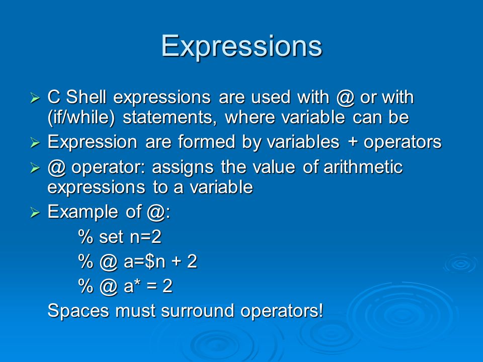 Expressions  C Shell expressions are used or with (if/while) statements, where variable can be  Expression are formed by variables + operators operator: assigns the value of arithmetic expressions to a variable  Example % set n=2 a=$n + 2 a* = 2 Spaces must surround operators.