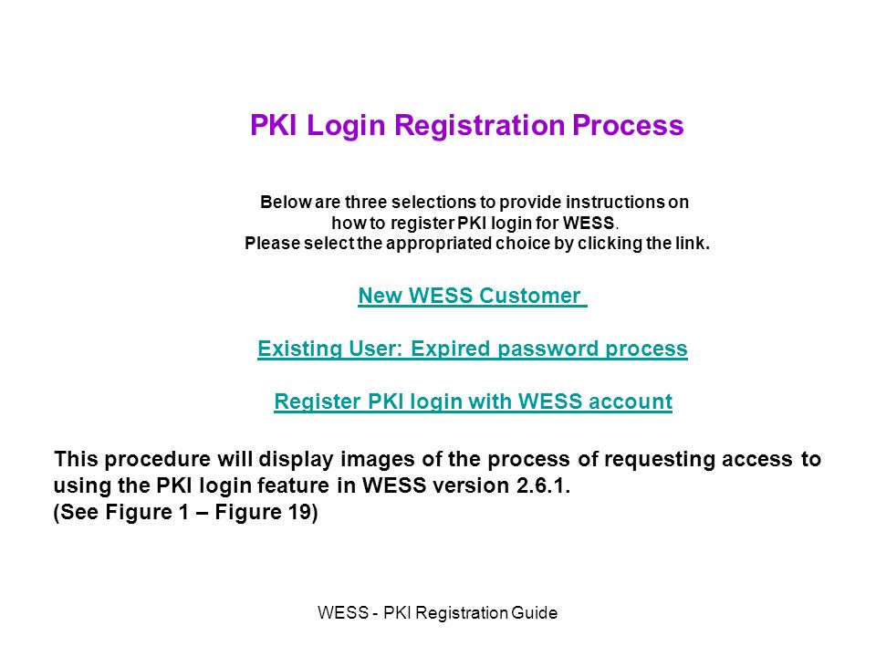 WESS - PKI Registration Guide PKI Login Registration Process New WESS Customer Existing User: Expired password process Register PKI login with WESS account Below are three selections to provide instructions on how to register PKI login for WESS.