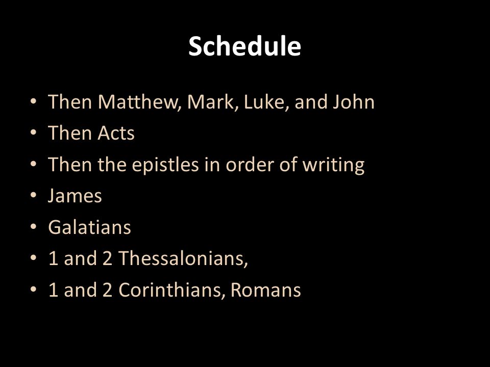 Schedule Then Matthew, Mark, Luke, and John Then Acts Then the epistles in order of writing James Galatians 1 and 2 Thessalonians, 1 and 2 Corinthians, Romans