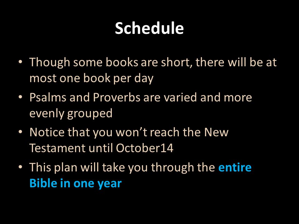 Schedule Though some books are short, there will be at most one book per day Psalms and Proverbs are varied and more evenly grouped Notice that you won’t reach the New Testament until October14 This plan will take you through the entire Bible in one year