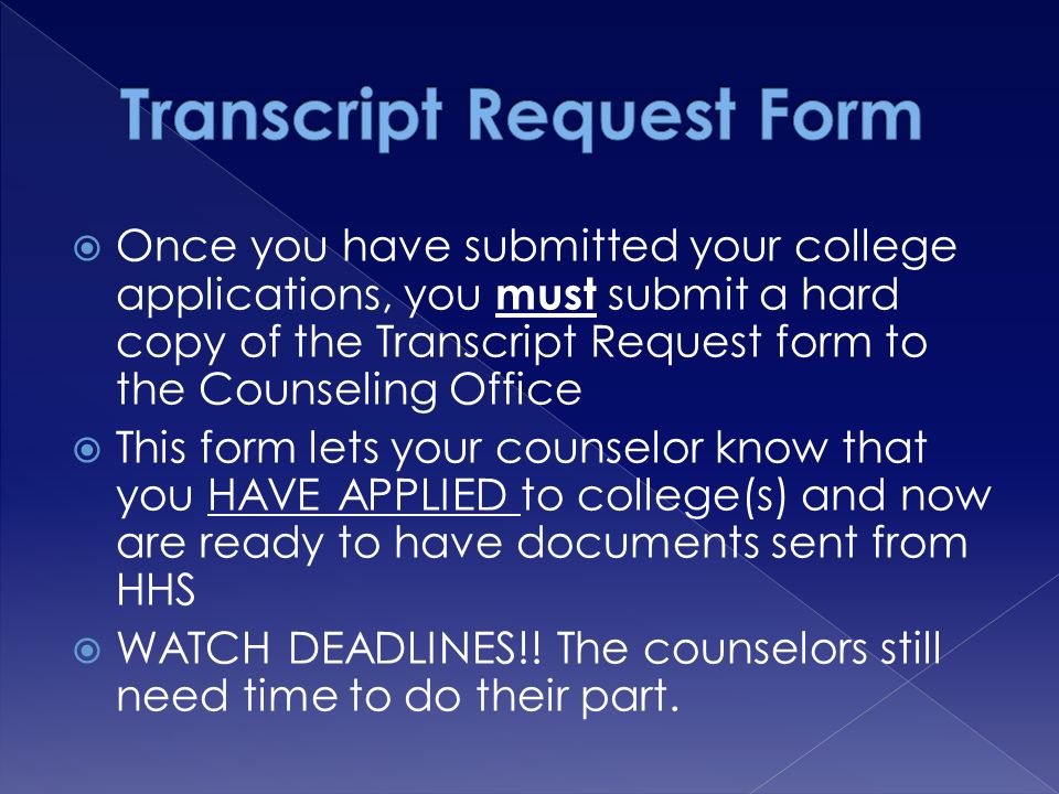  Once you have submitted your college applications, you must submit a hard copy of the Transcript Request form to the Counseling Office  This form lets your counselor know that you HAVE APPLIED to college(s) and now are ready to have documents sent from HHS  WATCH DEADLINES!.
