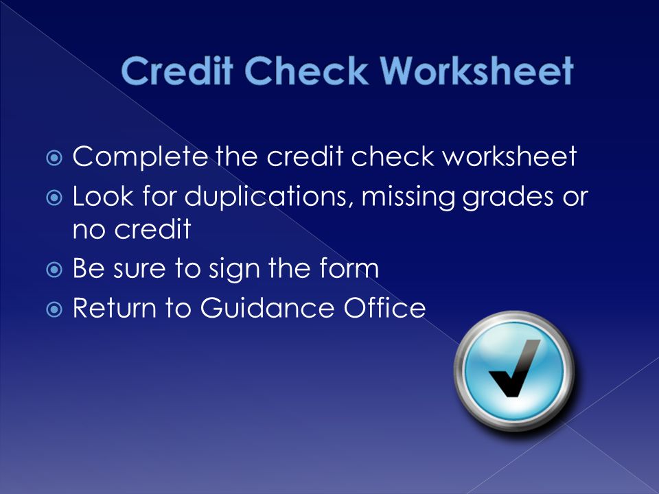  Complete the credit check worksheet  Look for duplications, missing grades or no credit  Be sure to sign the form  Return to Guidance Office