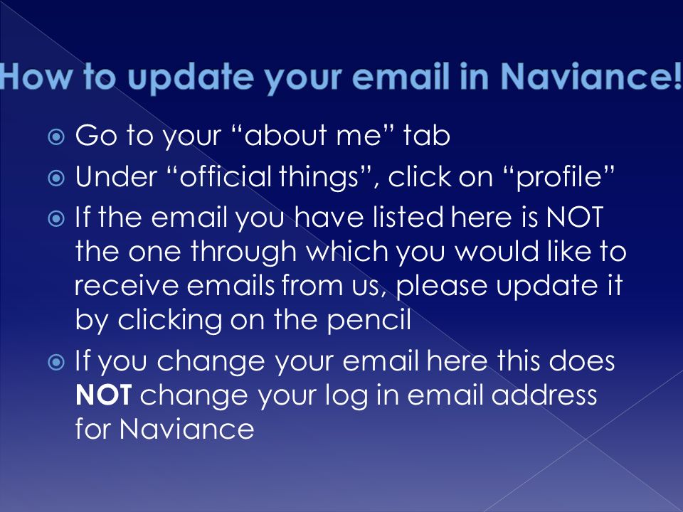  Go to your about me tab  Under official things , click on profile  If the  you have listed here is NOT the one through which you would like to receive  s from us, please update it by clicking on the pencil  If you change your  here this does NOT change your log in  address for Naviance