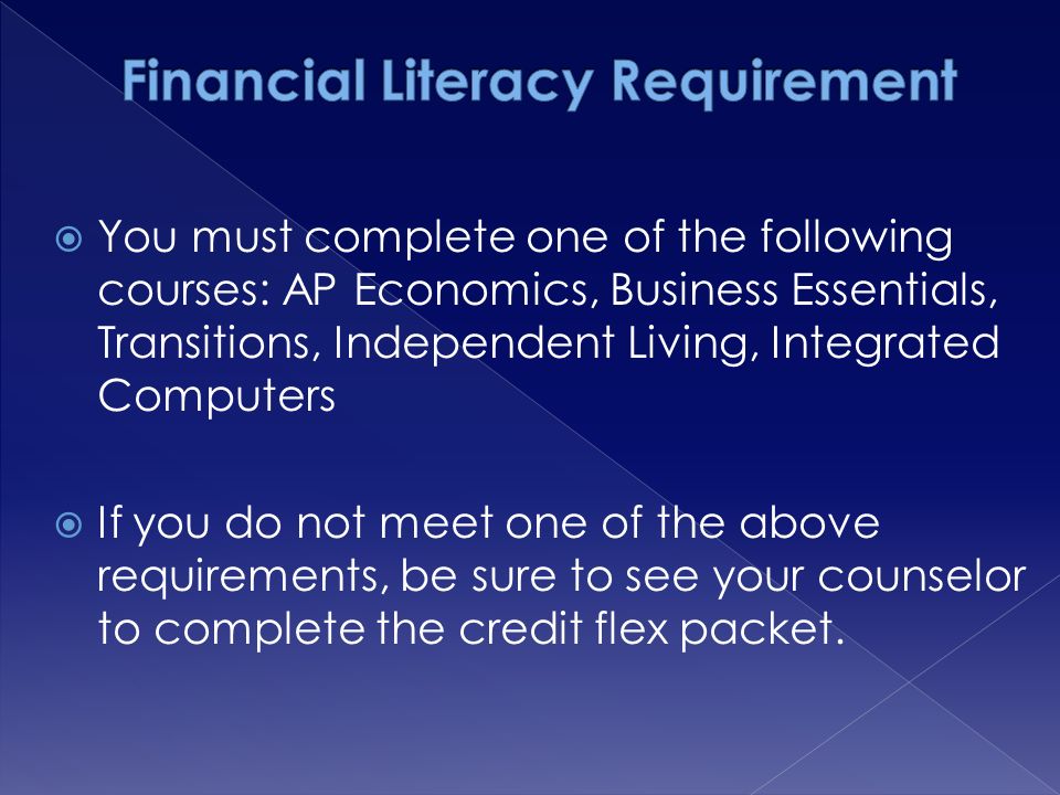  You must complete one of the following courses: AP Economics, Business Essentials, Transitions, Independent Living, Integrated Computers  If you do not meet one of the above requirements, be sure to see your counselor to complete the credit flex packet.