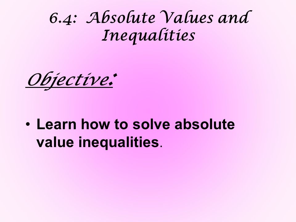 6.4: Absolute Values and Inequalities Objective : Learn how to solve absolute value inequalities.
