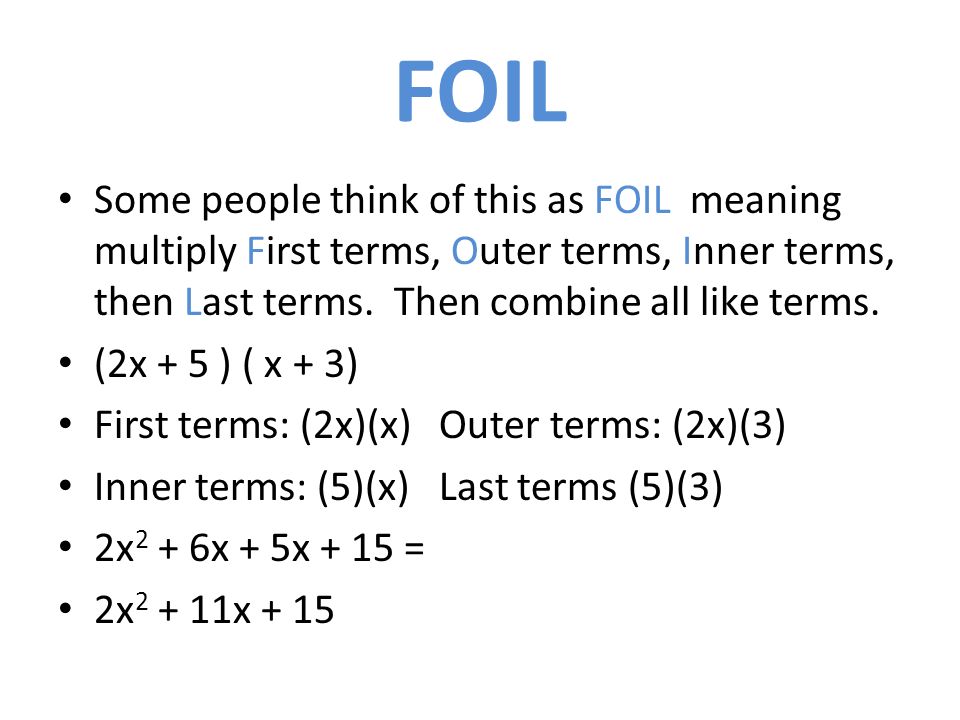 FOIL Some people think of this as FOIL meaning multiply First terms, Outer terms, Inner terms, then Last terms.