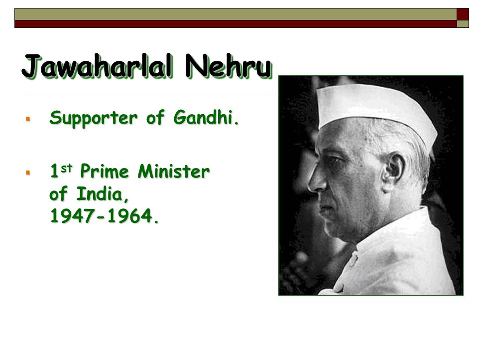Jawaharlal Nehru  Supporter of Gandhi.  1 st Prime Minister of India,