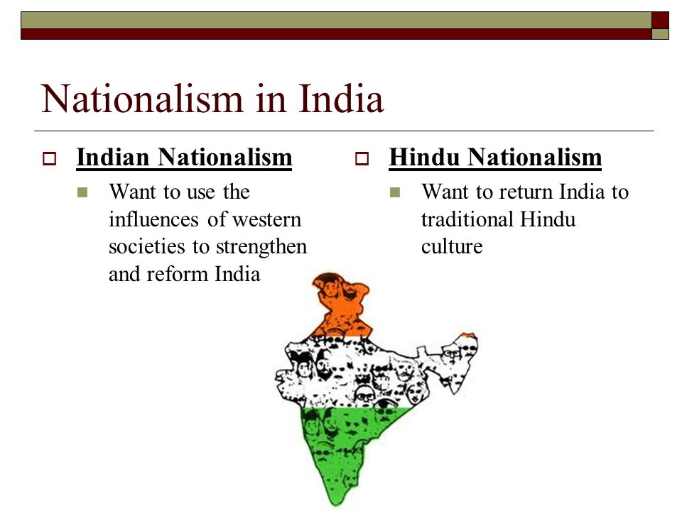 Nationalism in India  Indian Nationalism Want to use the influences of western societies to strengthen and reform India  Hindu Nationalism Want to return India to traditional Hindu culture