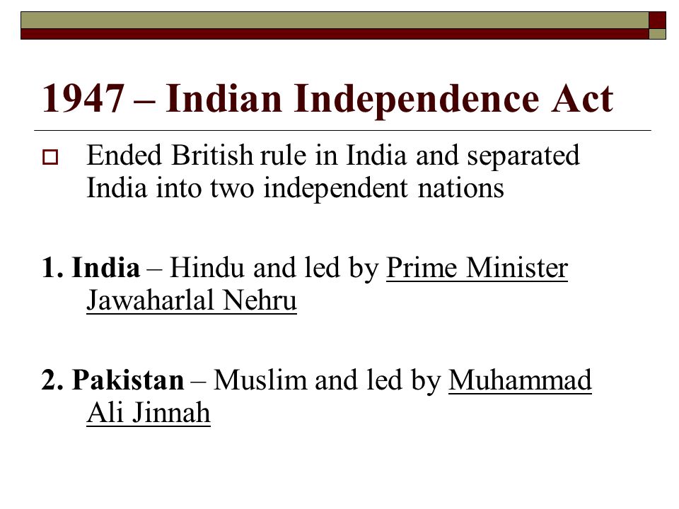 1947 – Indian Independence Act  Ended British rule in India and separated India into two independent nations 1.