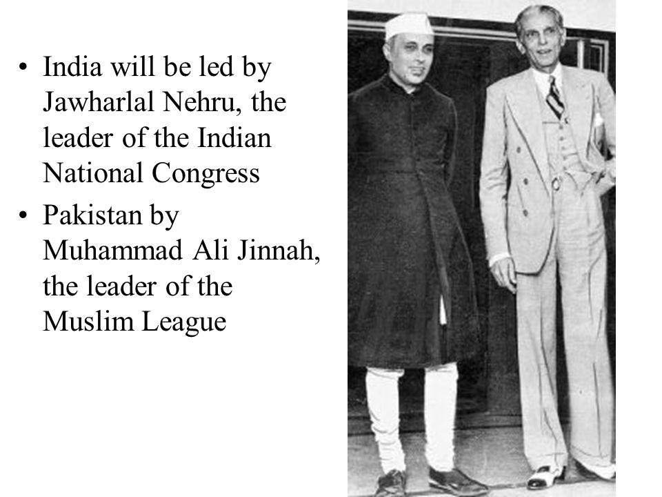 India will be led by Jawharlal Nehru, the leader of the Indian National Congress Pakistan by Muhammad Ali Jinnah, the leader of the Muslim League