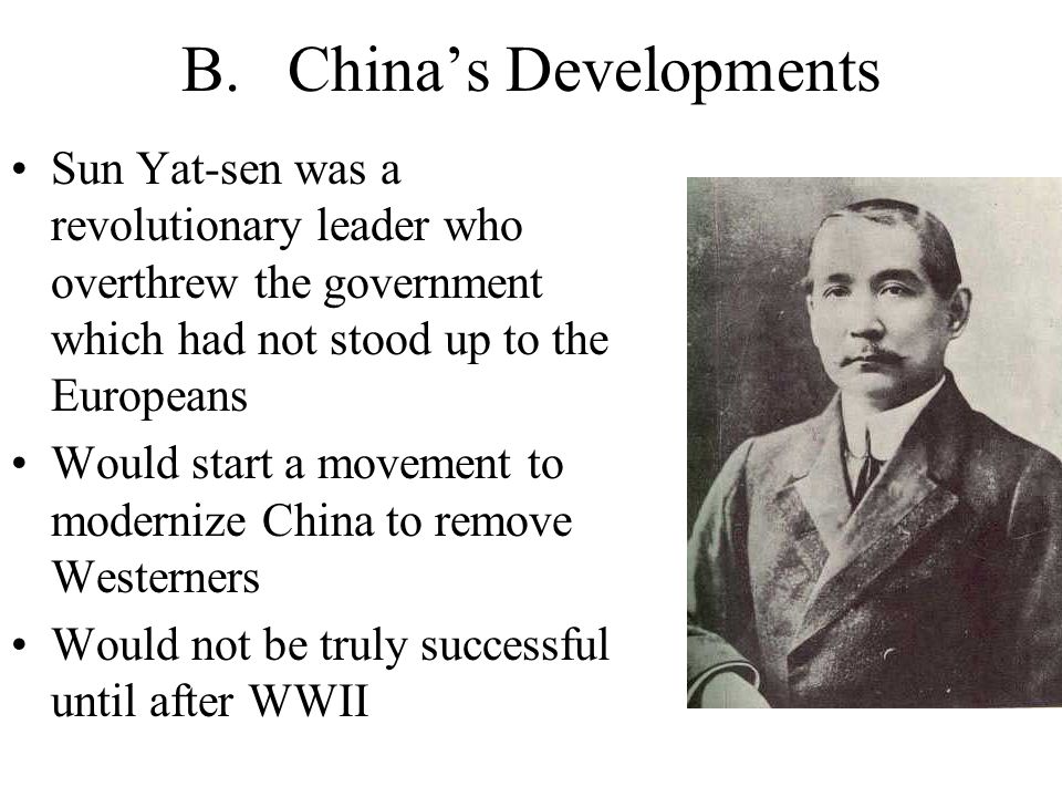 B.China’s Developments Sun Yat-sen was a revolutionary leader who overthrew the government which had not stood up to the Europeans Would start a movement to modernize China to remove Westerners Would not be truly successful until after WWII
