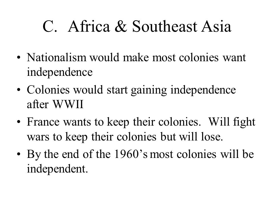 C.Africa & Southeast Asia Nationalism would make most colonies want independence Colonies would start gaining independence after WWII France wants to keep their colonies.