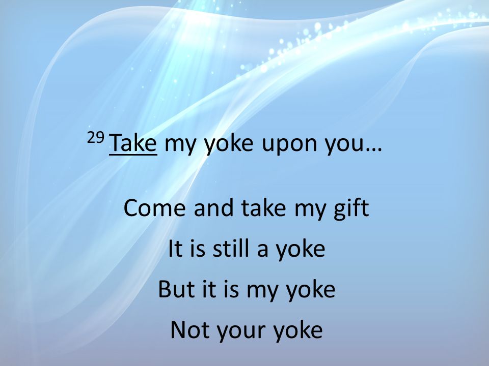 29 Take my yoke upon you… Come and take my gift It is still a yoke But it is my yoke Not your yoke