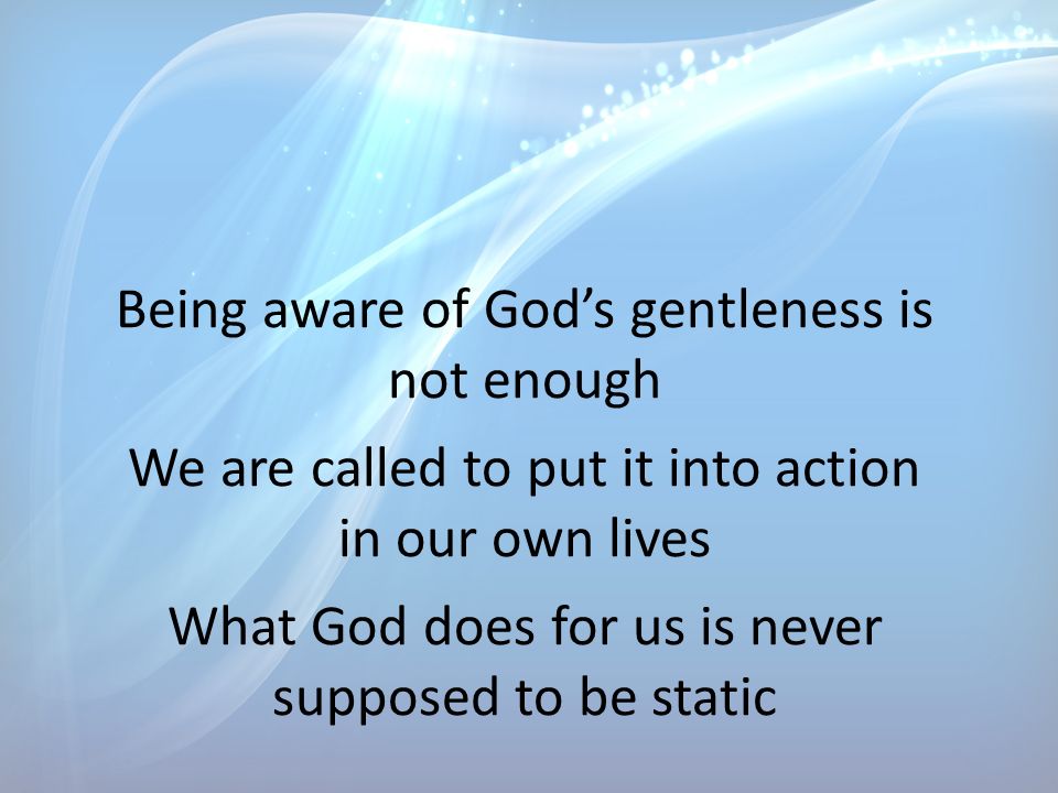 Being aware of God’s gentleness is not enough We are called to put it into action in our own lives What God does for us is never supposed to be static