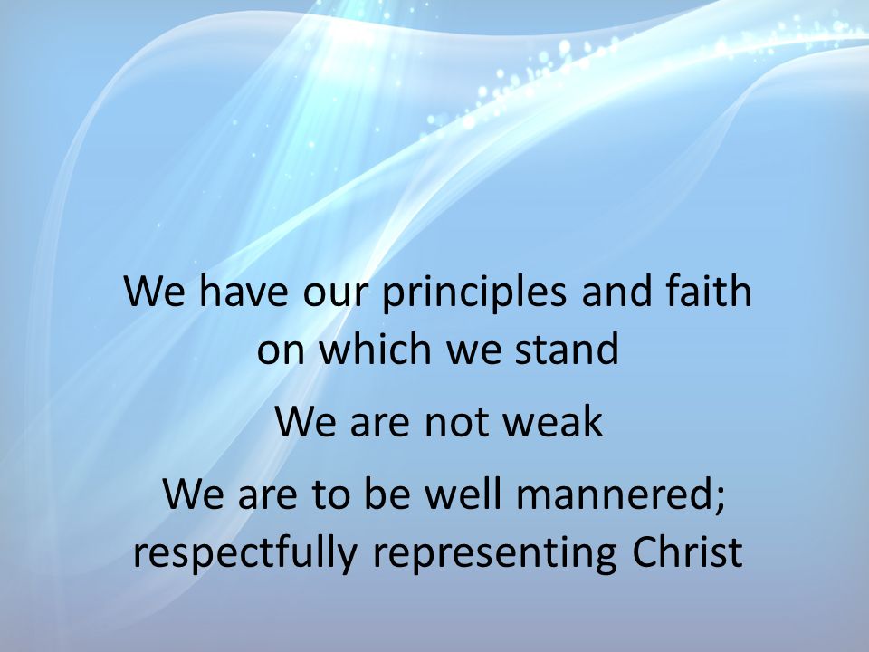 We have our principles and faith on which we stand We are not weak We are to be well mannered; respectfully representing Christ