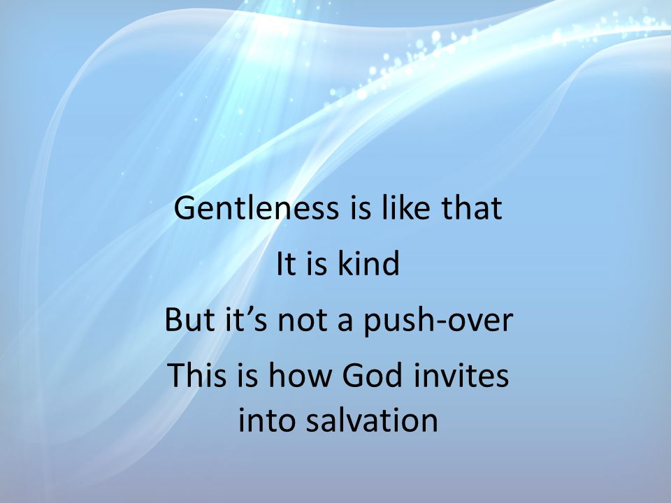 Gentleness is like that It is kind But it’s not a push-over This is how God invites into salvation