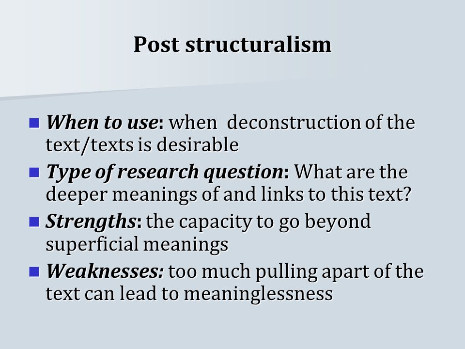 Post structuralism When to use: when deconstruction of the text/texts is desirable When to use: when deconstruction of the text/texts is desirable Type of research question: What are the deeper meanings of and links to this text.