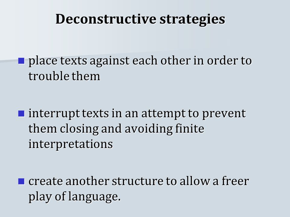 Deconstructive strategies place texts against each other in order to trouble them place texts against each other in order to trouble them interrupt texts in an attempt to prevent them closing and avoiding finite interpretations interrupt texts in an attempt to prevent them closing and avoiding finite interpretations create another structure to allow a freer play of language.