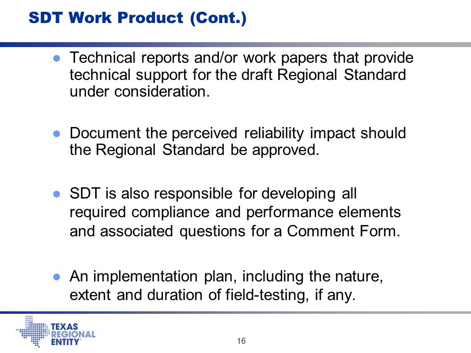 16 SDT Work Product (Cont.) ●Technical reports and/or work papers that provide technical support for the draft Regional Standard under consideration.