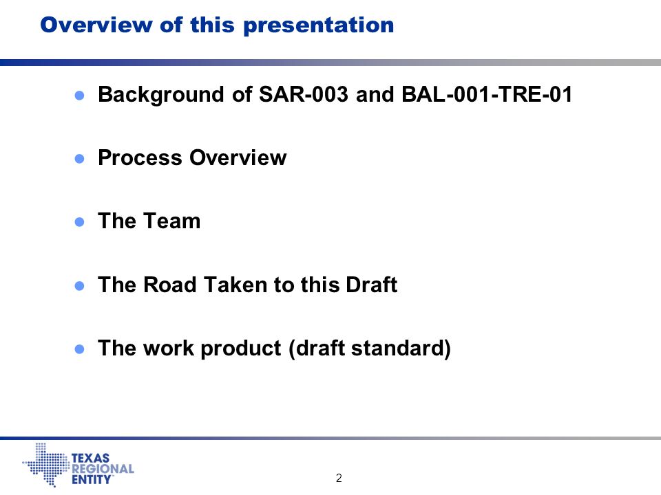 2 Overview of this presentation ●Background of SAR-003 and BAL-001-TRE-01 ●Process Overview ●The Team ●The Road Taken to this Draft ●The work product (draft standard)