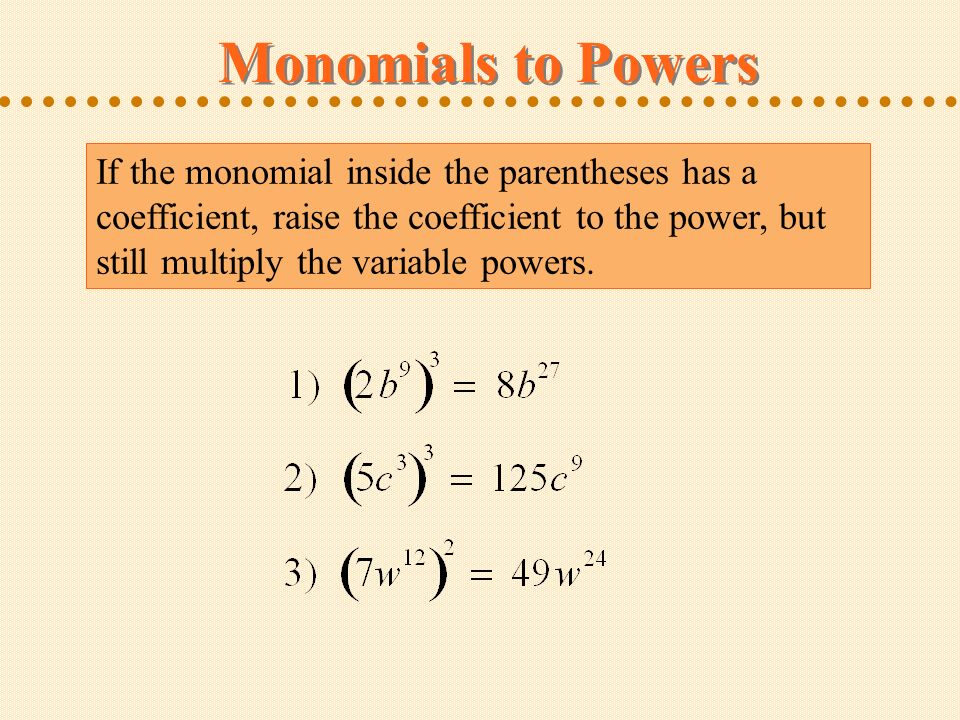 Monomials to Powers If the monomial inside the parentheses has a coefficient, raise the coefficient to the power, but still multiply the variable powers.