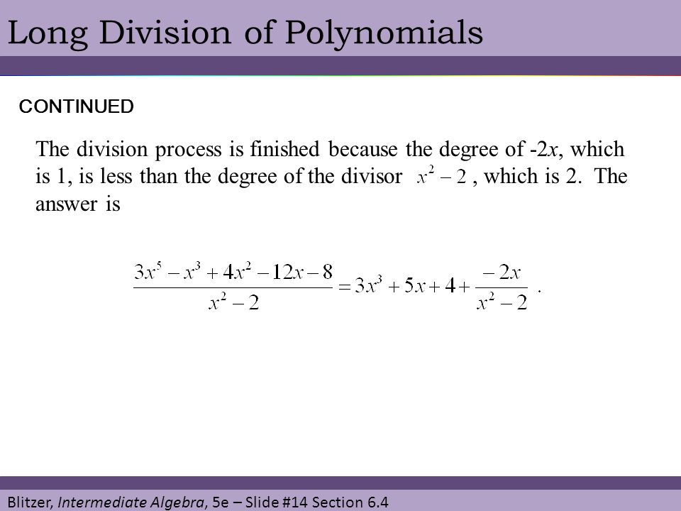 Blitzer, Intermediate Algebra, 5e – Slide #14 Section 6.4 Long Division of PolynomialsCONTINUED The division process is finished because the degree of -2x, which is 1, is less than the degree of the divisor, which is 2.