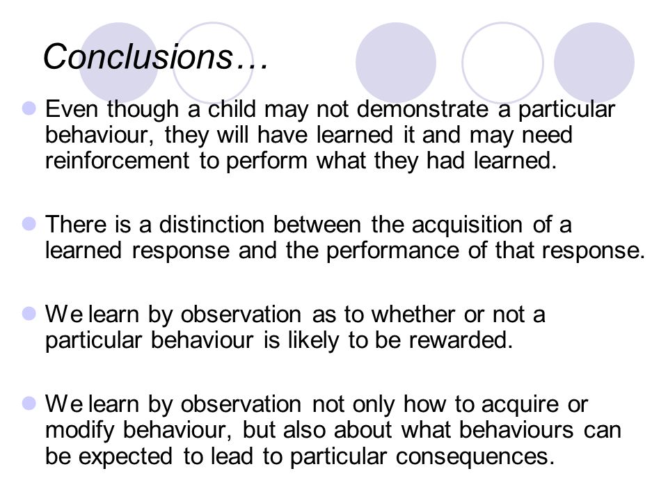 Conclusions… Even though a child may not demonstrate a particular behaviour, they will have learned it and may need reinforcement to perform what they had learned.