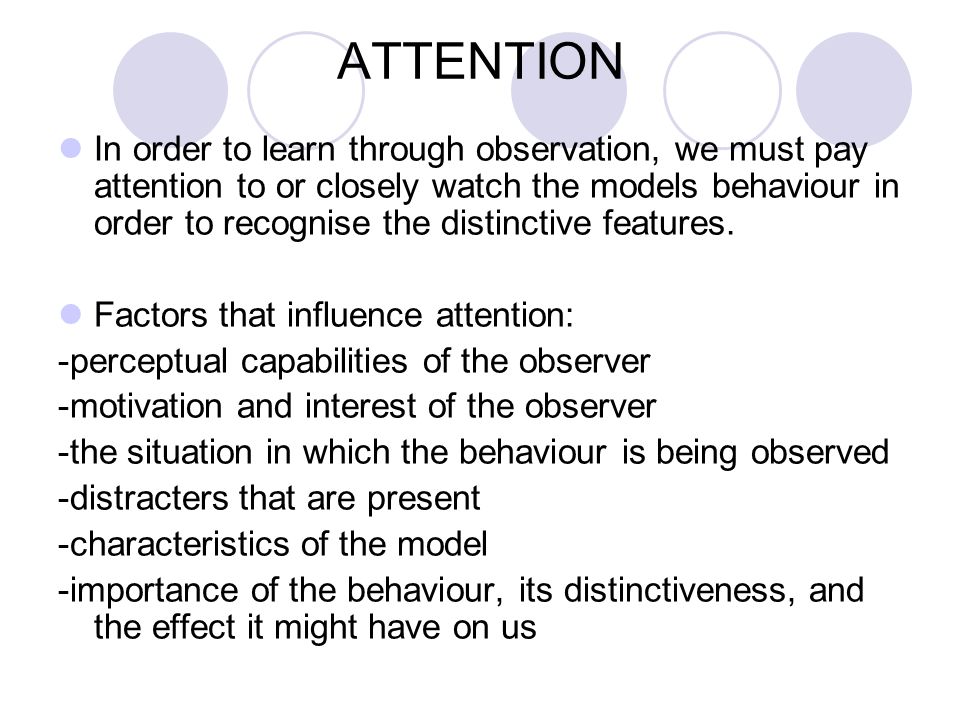 ATTENTION In order to learn through observation, we must pay attention to or closely watch the models behaviour in order to recognise the distinctive features.