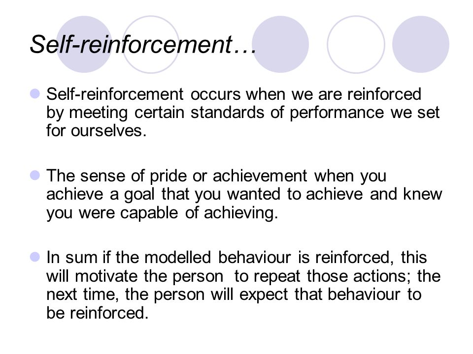 Self-reinforcement… Self-reinforcement occurs when we are reinforced by meeting certain standards of performance we set for ourselves.