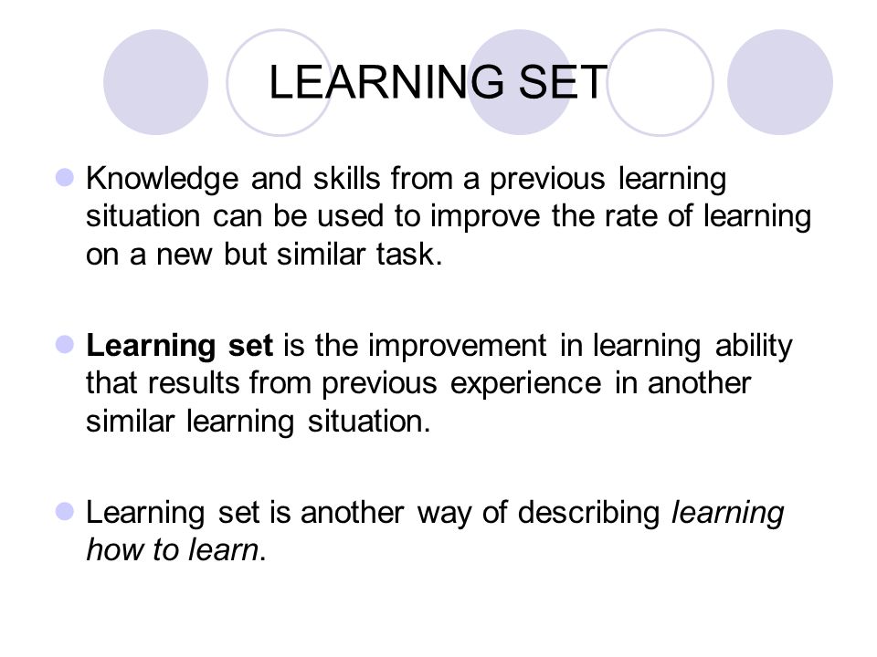 LEARNING SET Knowledge and skills from a previous learning situation can be used to improve the rate of learning on a new but similar task.