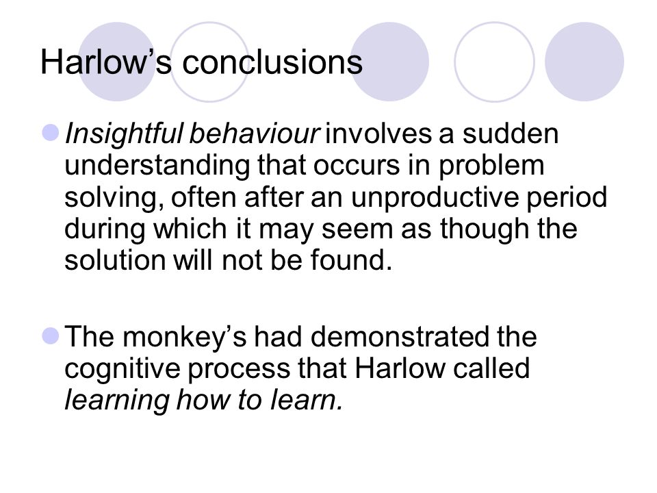 Harlow’s conclusions Insightful behaviour involves a sudden understanding that occurs in problem solving, often after an unproductive period during which it may seem as though the solution will not be found.