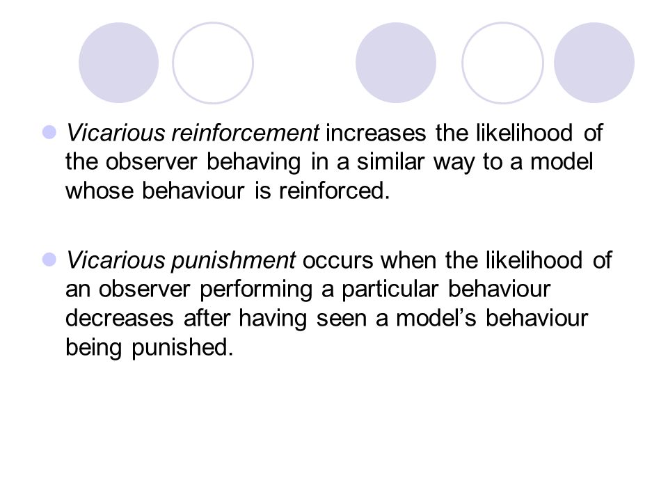 Vicarious reinforcement increases the likelihood of the observer behaving in a similar way to a model whose behaviour is reinforced.